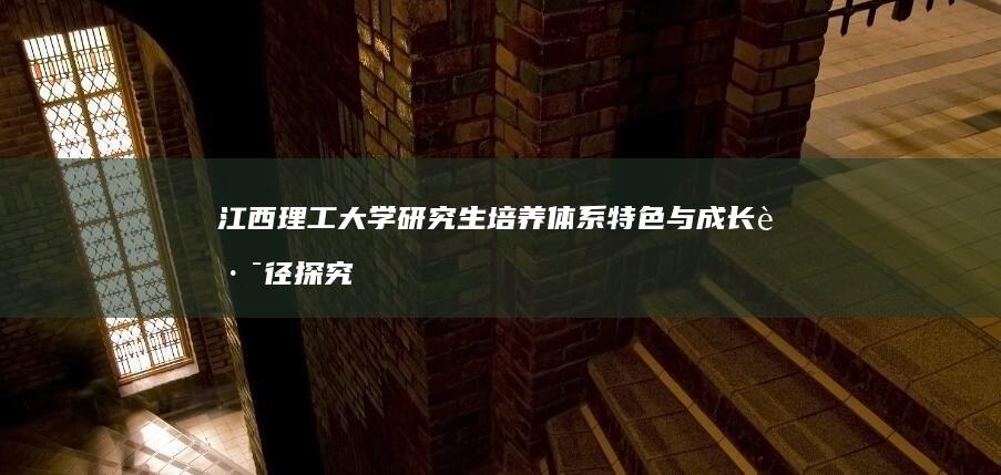 江西理工大学研究生培养体系特色与成长路径探究